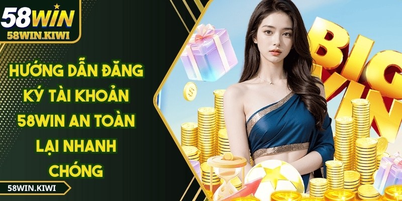 Hướng dẫn đăng ký tài khoản 58WIN an toàn lại nhanh chóng