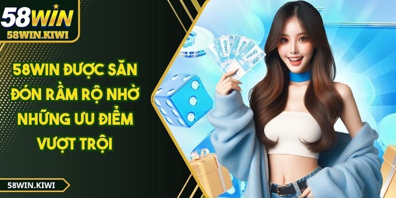 58WIN được săn đón rầm rộ nhờ những ưu điểm vượt trội